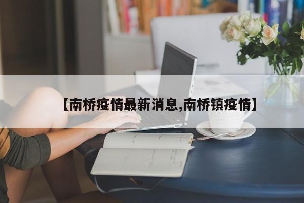 【南桥疫情最新消息,南桥镇疫情】