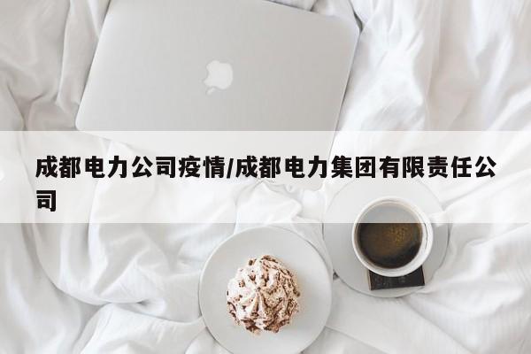 成都电力公司疫情/成都电力集团有限责任公司