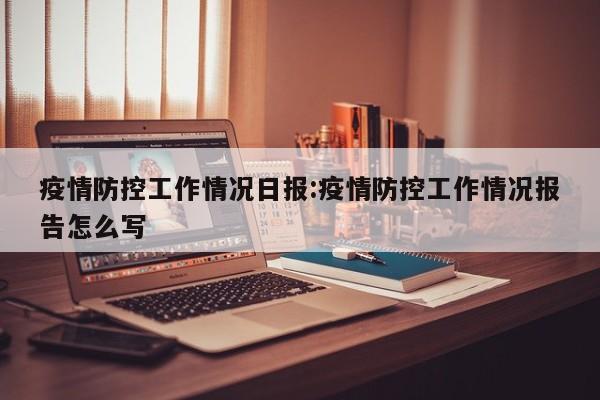 疫情防控工作情况日报:疫情防控工作情况报告怎么写