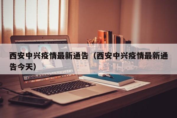 西安中兴疫情最新通告（西安中兴疫情最新通告今天）