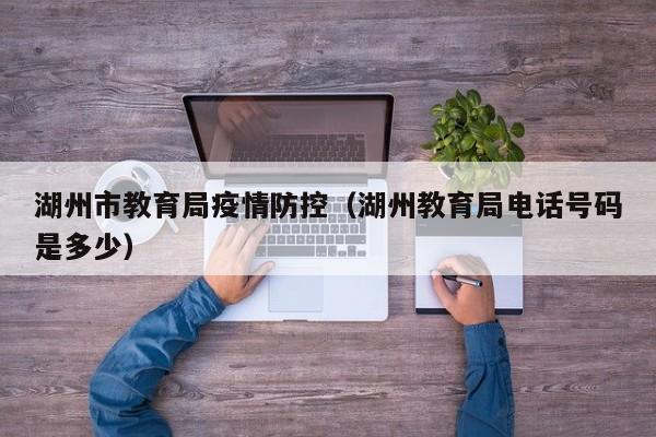 湖州市教育局疫情防控（湖州教育局电话号码是多少）