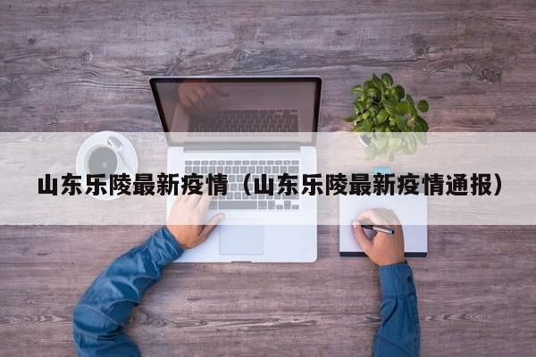 山东乐陵最新疫情（山东乐陵最新疫情通报）