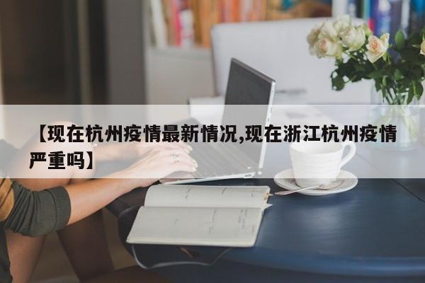 【现在杭州疫情最新情况,现在浙江杭州疫情严重吗】