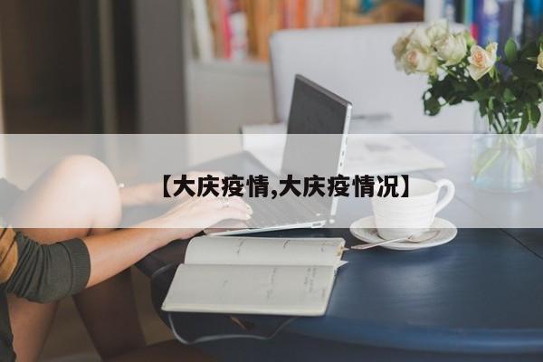 【大庆疫情,大庆疫情况】