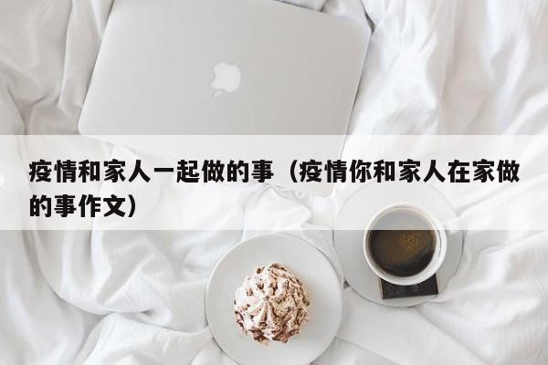 疫情和家人一起做的事（疫情你和家人在家做的事作文）