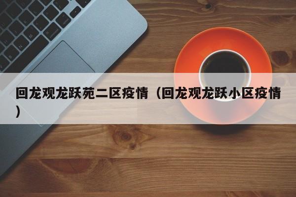 回龙观龙跃苑二区疫情（回龙观龙跃小区疫情）