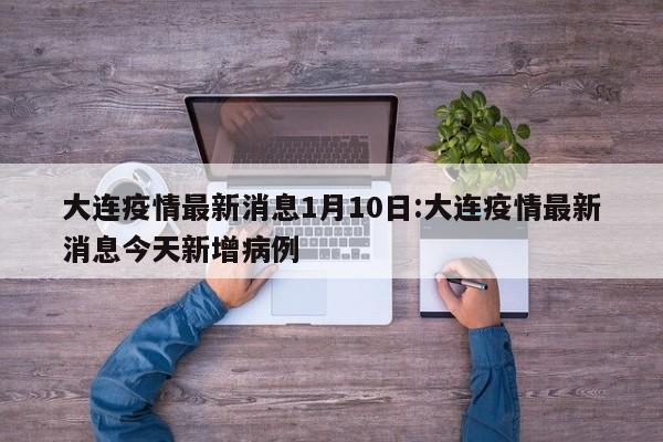 大连疫情最新消息1月10日:大连疫情最新消息今天新增病例