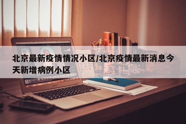 北京最新疫情情况小区/北京疫情最新消息今天新增病例小区