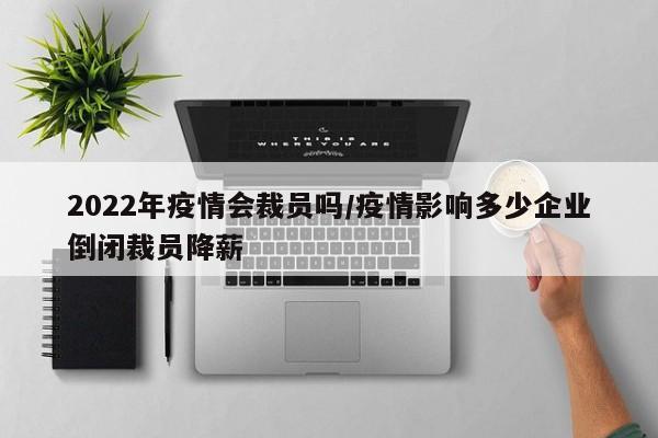 2022年疫情会裁员吗/疫情影响多少企业倒闭裁员降薪