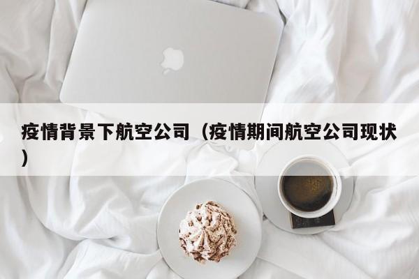 疫情背景下航空公司（疫情期间航空公司现状）