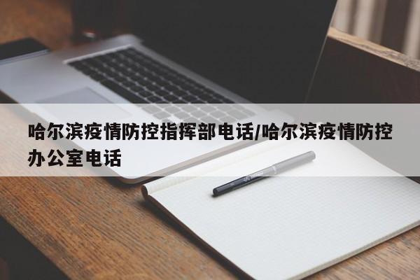 哈尔滨疫情防控指挥部电话/哈尔滨疫情防控办公室电话