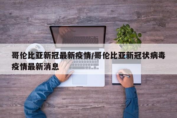 哥伦比亚新冠最新疫情/哥伦比亚新冠状病毒疫情最新消息