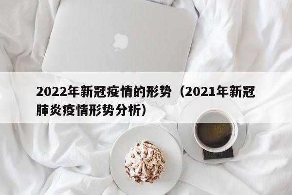 2022年新冠疫情的形势（2021年新冠肺炎疫情形势分析）