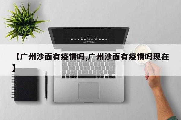 【广州沙面有疫情吗,广州沙面有疫情吗现在】