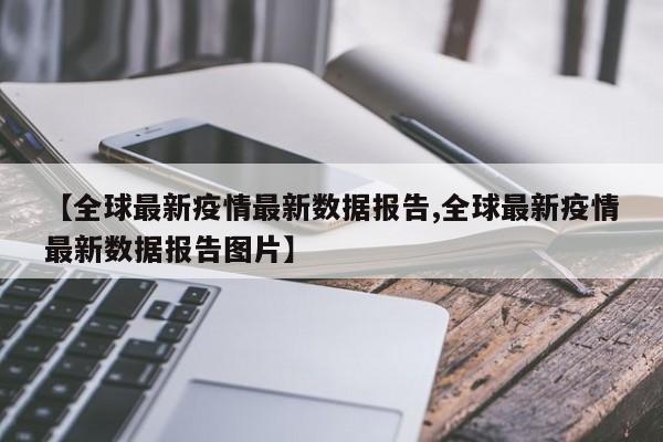 【全球最新疫情最新数据报告,全球最新疫情最新数据报告图片】