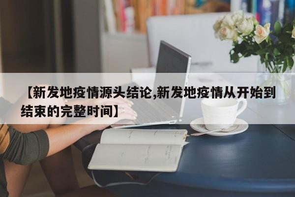 【新发地疫情源头结论,新发地疫情从开始到结束的完整时间】