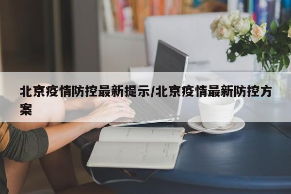 北京疫情防控最新提示/北京疫情最新防控方案