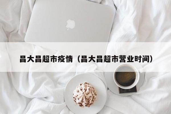 昌大昌超市疫情（昌大昌超市营业时间）