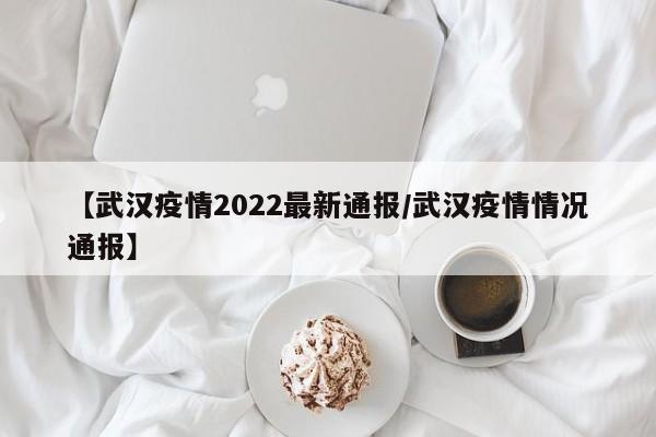 【武汉疫情2022最新通报/武汉疫情情况通报】
