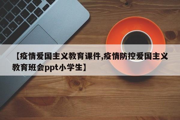 【疫情爱国主义教育课件,疫情防控爱国主义教育班会ppt小学生】