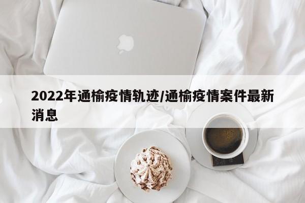 2022年通榆疫情轨迹/通榆疫情案件最新消息