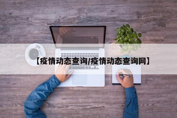 【疫情动态查询/疫情动态查询网】