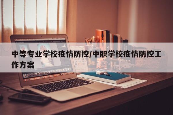 中等专业学校疫情防控/中职学校疫情防控工作方案