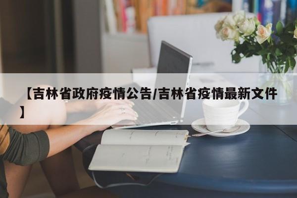 【吉林省政府疫情公告/吉林省疫情最新文件】