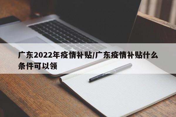 广东2022年疫情补贴/广东疫情补贴什么条件可以领