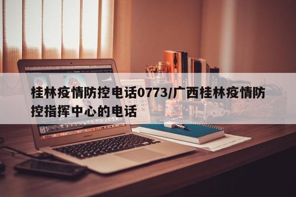 桂林疫情防控电话0773/广西桂林疫情防控指挥中心的电话
