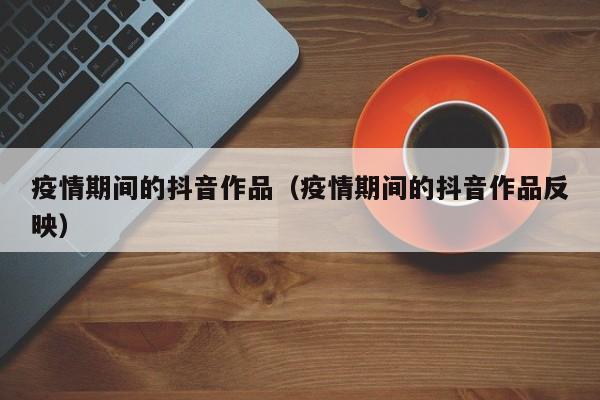 疫情期间的抖音作品（疫情期间的抖音作品反映）