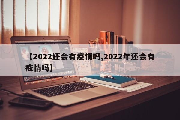 【2022还会有疫情吗,2022年还会有疫情吗】