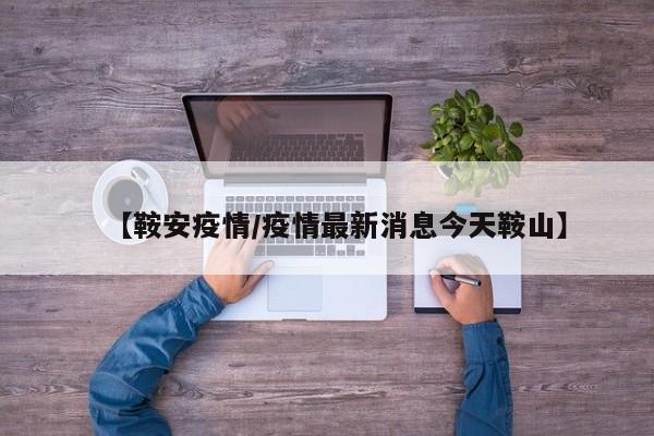 【鞍安疫情/疫情最新消息今天鞍山】