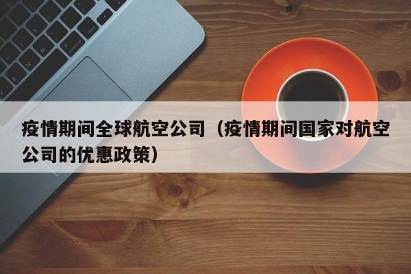 疫情期间全球航空公司（疫情期间国家对航空公司的优惠政策）
