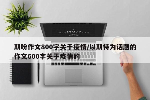 期盼作文800字关于疫情/以期待为话题的作文600字关于疫情的