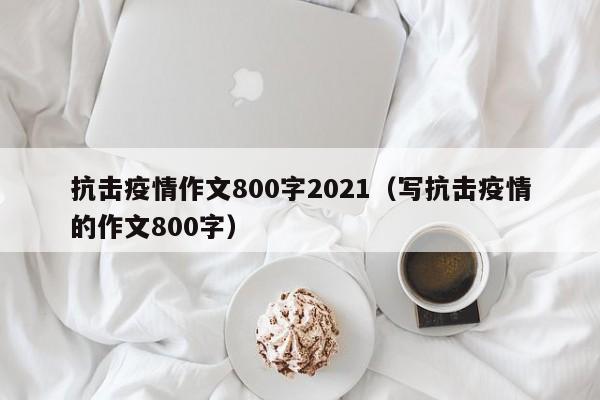 抗击疫情作文800字2021（写抗击疫情的作文800字）
