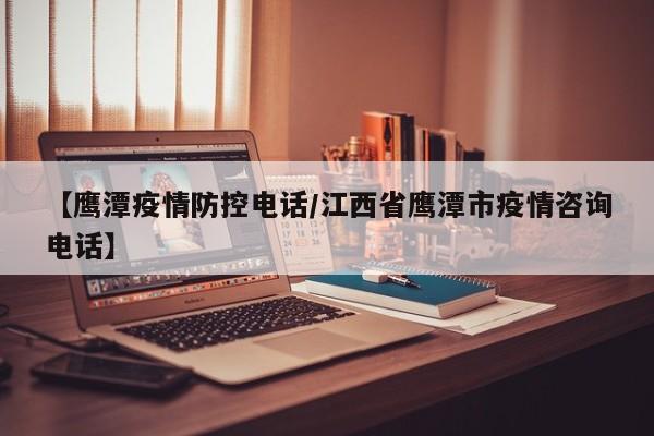 【鹰潭疫情防控电话/江西省鹰潭市疫情咨询电话】