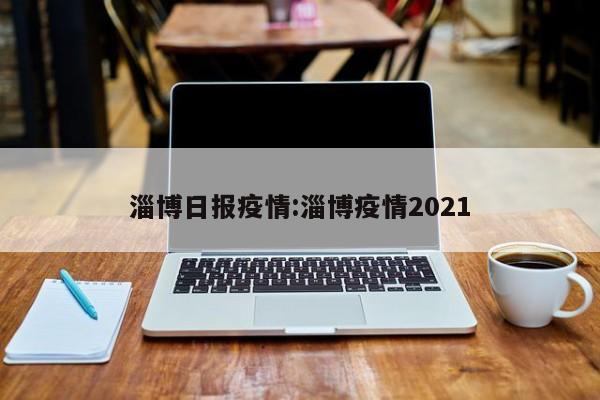 淄博日报疫情:淄博疫情2021