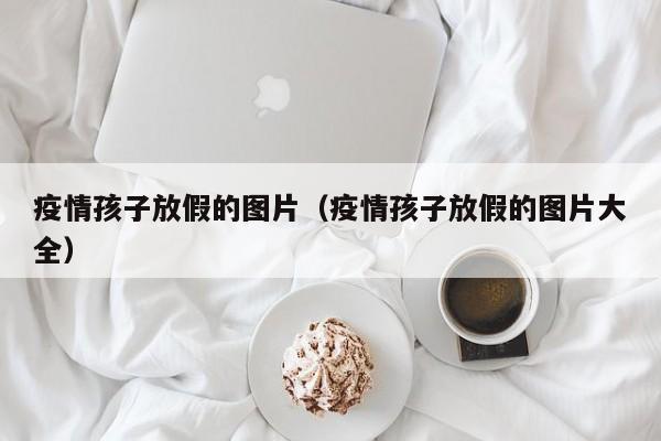 疫情孩子放假的图片（疫情孩子放假的图片大全）