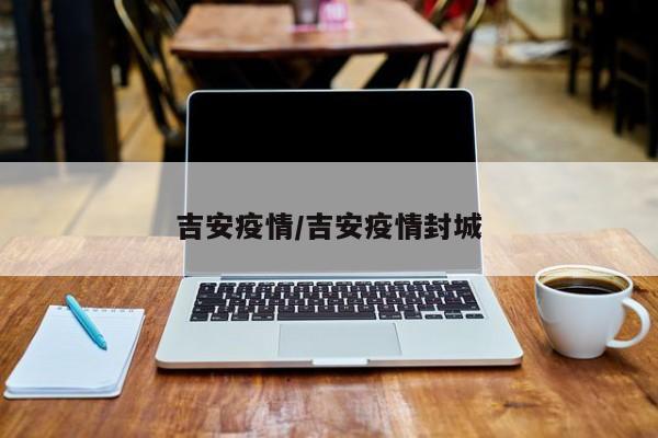 吉安疫情/吉安疫情封城