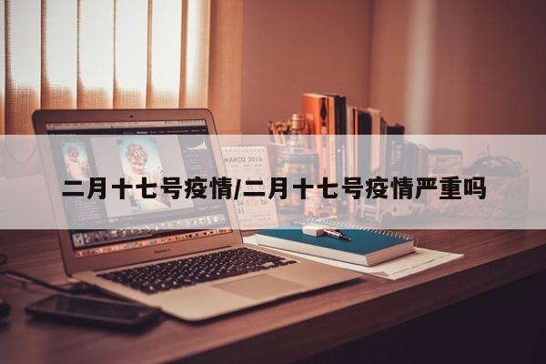 二月十七号疫情/二月十七号疫情严重吗