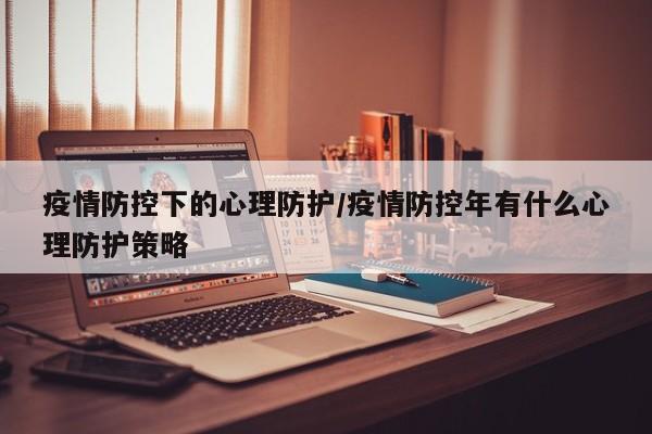 疫情防控下的心理防护/疫情防控年有什么心理防护策略