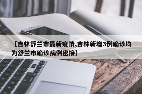【吉林舒兰市最新疫情,吉林新增3例确诊均为舒兰市确诊病例密接】